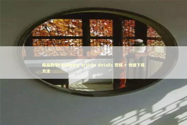 精品教学Finalizing article details 视频 + 快速下载方法