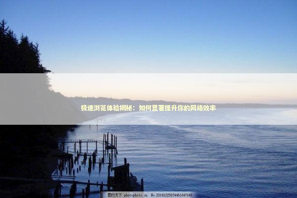 极速浏览体验揭秘：如何显著提升你的网络效率 新闻