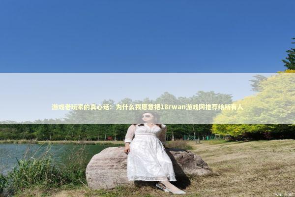 游戏老玩家的真心话：为什么我愿意把18rwan游戏网推荐给所有人 游戏攻略