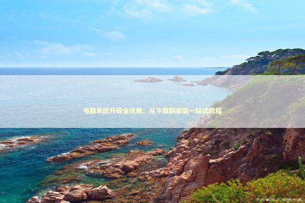电脑系统升级全攻略：从下载到安装一站式教程
