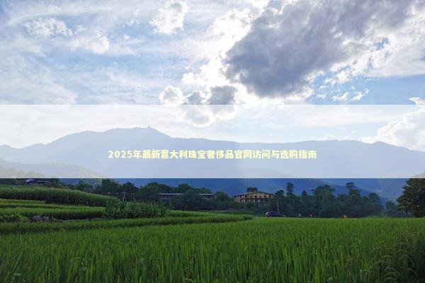 2025年最新意大利珠宝奢侈品官网访问与选购指南