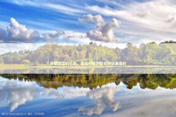 开服装店的小张，是如何找到稳定供货渠道的