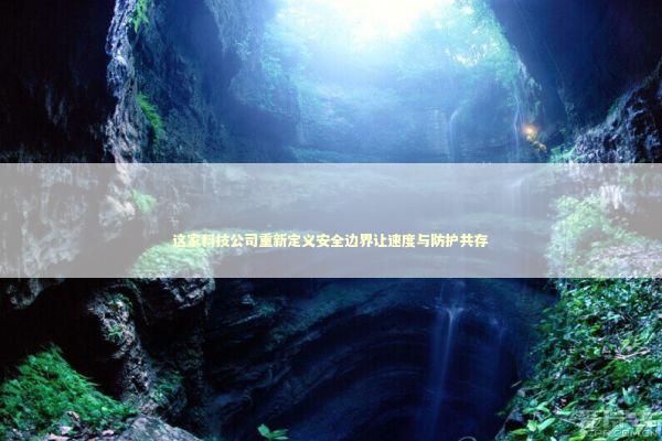 这家科技公司重新定义安全边界让速度与防护共存 IT技术