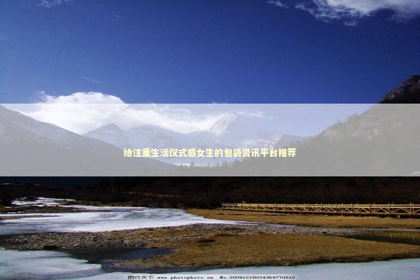 给注重生活仪式感女生的包袋资讯平台推荐 时尚用品
